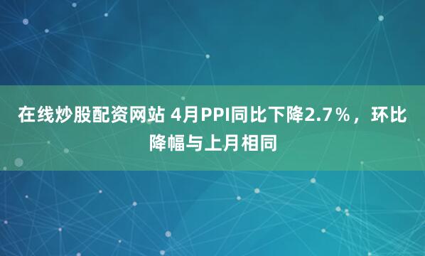 在线炒股配资网站 4月PPI同比下降2.7％，环比降幅与上月相同