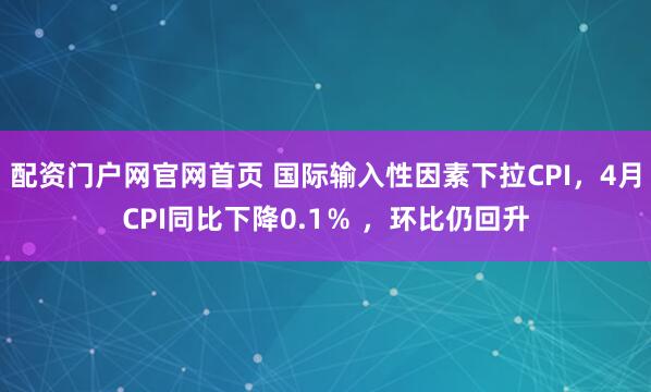 配资门户网官网首页 国际输入性因素下拉CPI，4月CPI同比下降0.1％ ，环比仍回升