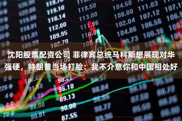 沈阳股票配资公司 菲律宾总统马科斯想展现对华强硬，特朗普当场打脸：我不介意你和中国相处好