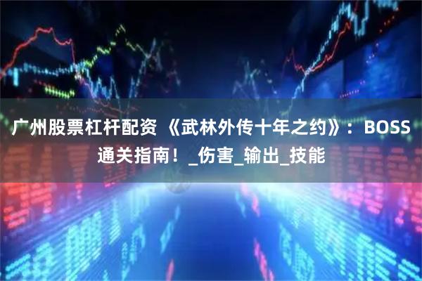 广州股票杠杆配资 《武林外传十年之约》：BOSS通关指南！_伤害_输出_技能