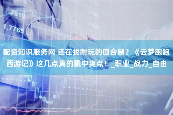配资知识服务网 还在找耐玩的回合制？《云梦跑跑西游记》这几点真的戳中爽点！_职业_战力_自由