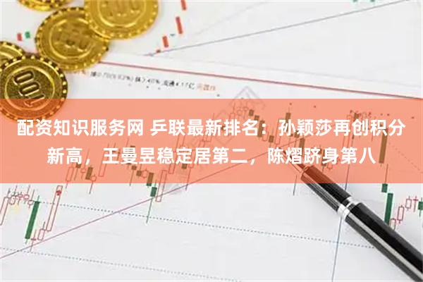 配资知识服务网 乒联最新排名：孙颖莎再创积分新高，王曼昱稳定居第二，陈熠跻身第八