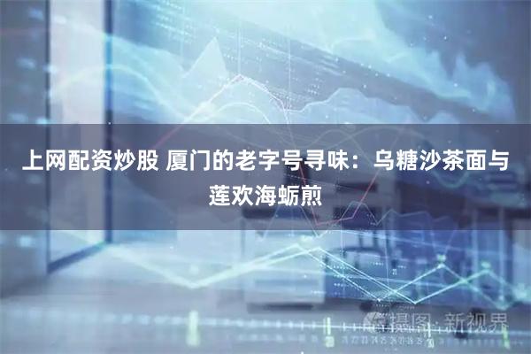 上网配资炒股 厦门的老字号寻味：乌糖沙茶面与莲欢海蛎煎