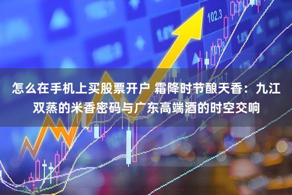 怎么在手机上买股票开户 霜降时节酿天香：九江双蒸的米香密码与广东高端酒的时空交响