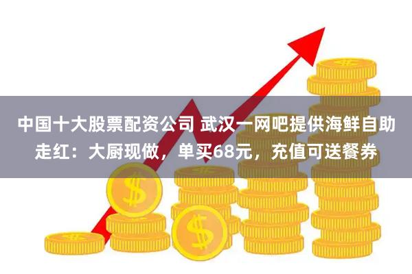 中国十大股票配资公司 武汉一网吧提供海鲜自助走红：大厨现做，单买68元，充值可送餐券