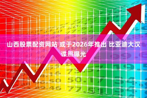 山西股票配资网站 或于2026年推出 比亚迪大汉谍照曝光