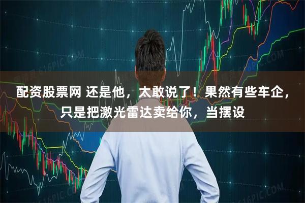 配资股票网 还是他，太敢说了！果然有些车企，只是把激光雷达卖给你，当摆设