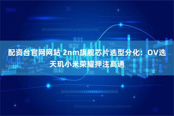 配资台官网网站 2nm旗舰芯片选型分化：OV选天玑小米荣耀押注高通