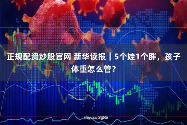 正规配资炒股官网 新华读报｜5个娃1个胖，孩子体重怎么管？