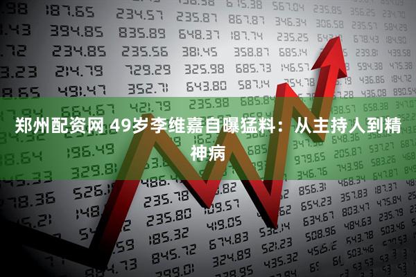 郑州配资网 49岁李维嘉自曝猛料：从主持人到精神病
