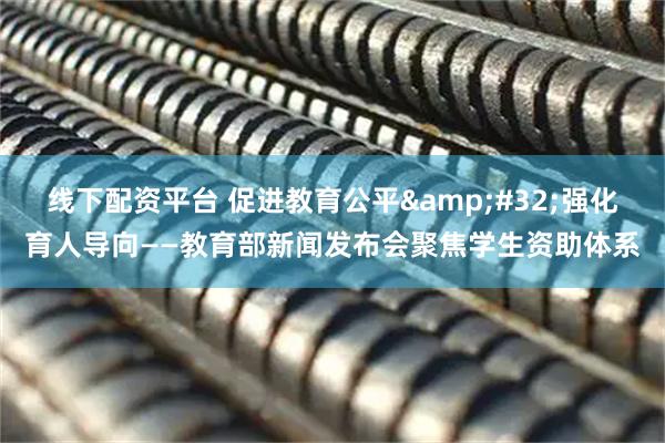 线下配资平台 促进教育公平 强化育人导向——教育部新闻发布会聚焦学生资助体系