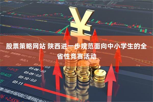 股票策略网站 陕西进一步规范面向中小学生的全省性竞赛活动