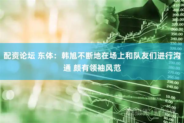 配资论坛 东体：韩旭不断地在场上和队友们进行沟通 颇有领袖风范