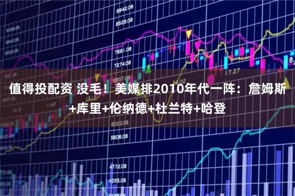 值得投配资 没毛！美媒排2010年代一阵：詹姆斯+库里+伦纳德+杜兰特+哈登